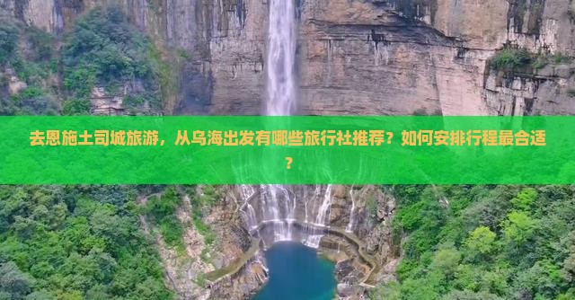 去恩施土司城旅游，从乌海出发有哪些旅行社推荐？如何安排行程最合适？