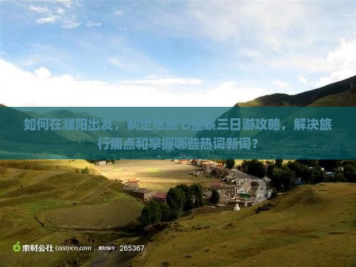 如何在濮阳出发，制定恩施七星寨三日游攻略，解决旅行痛点和掌握哪些热词新词？