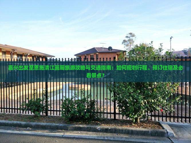 嘉兴出发至恩施清江画廊旅游攻略与交通指南：如何规划行程、预订住宿及必看景点？