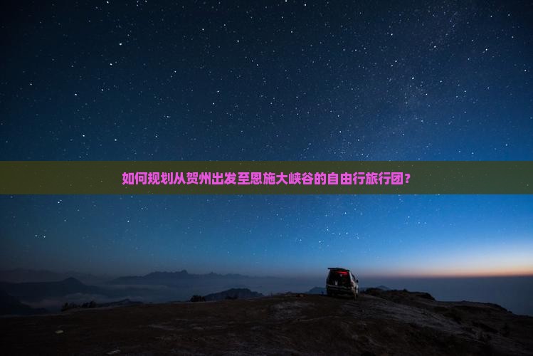 如何规划从贺州出发至恩施大峡谷的自由行旅行团？