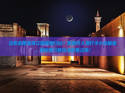 迁安去恩施清江画廊旅行社？想避开人潮打卡小众秘境，寻找旅行新玩法的看过来！
