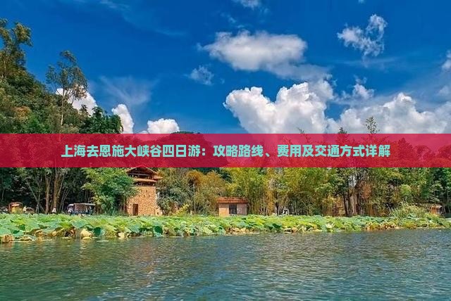 上海去恩施大峡谷四日游：攻略路线、费用及交通方式详解