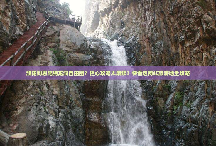 濮阳到恩施腾龙洞自由团？担心攻略太麻烦？快看这网红旅游地全攻略