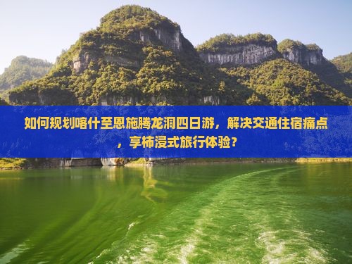 如何规划喀什至恩施腾龙洞四日游，解决交通住宿痛点，享柿浸式旅行体验？