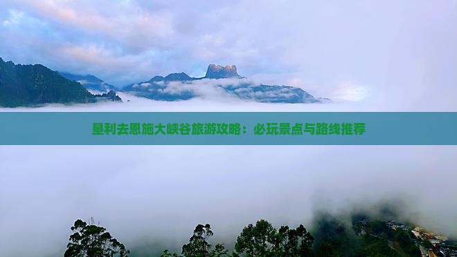 垦利去恩施大峡谷旅游攻略：必玩景点与路线推荐