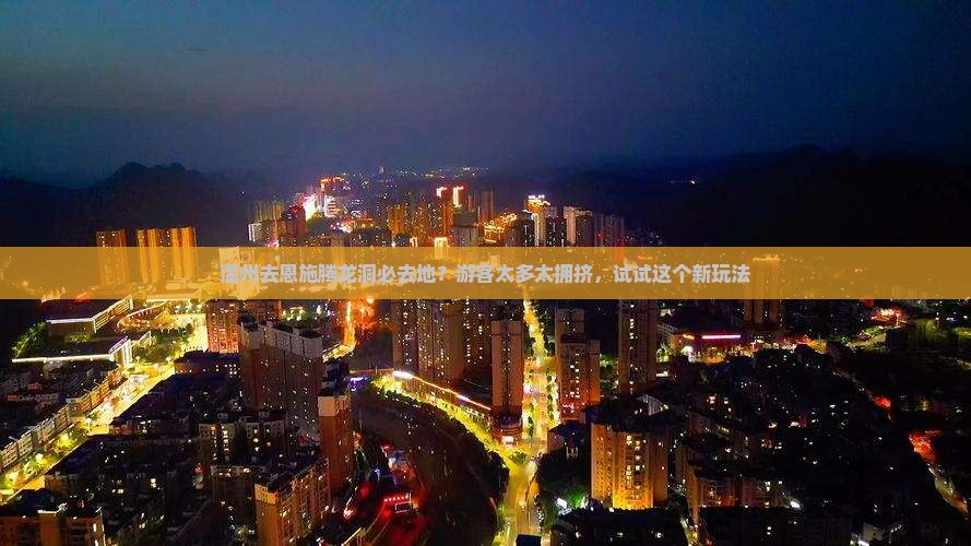 温州去恩施腾龙洞必去地？游客太多太拥挤，试试这个新玩法
