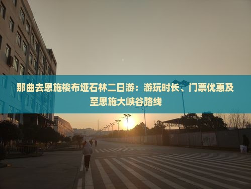 那曲去恩施梭布垭石林二日游：游玩时长、门票优惠及至恩施大峡谷路线