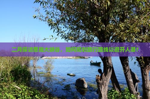 二月探访恩施大峡谷，如何规划旅行路线以避开人潮？