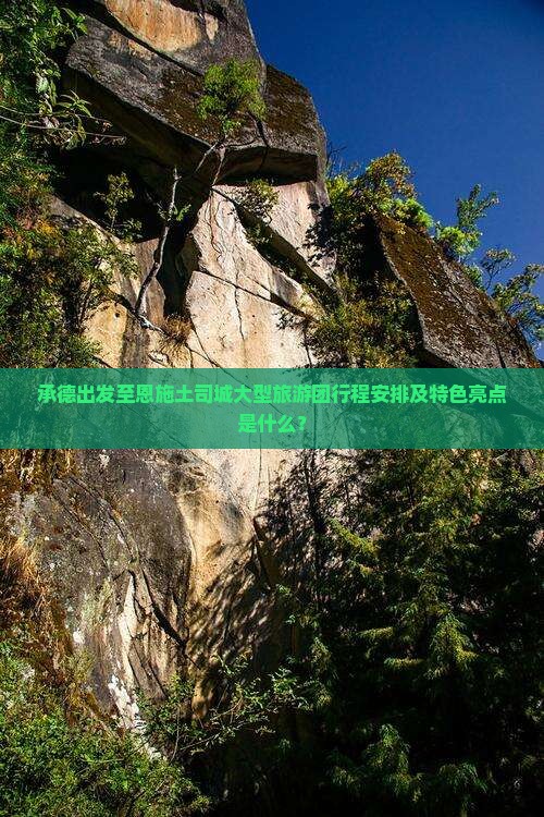 承德出发至恩施土司城大型旅游团行程安排及特色亮点是什么？