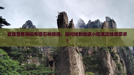 宜昌至恩施梭布垭石林旅游，如何找到地道小吃满足味蕾需求？