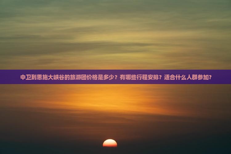 中卫到恩施大峡谷的旅游团价格是多少？有哪些行程安排？适合什么人群参加？