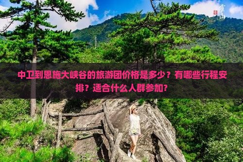 中卫到恩施大峡谷的旅游团价格是多少？有哪些行程安排？适合什么人群参加？