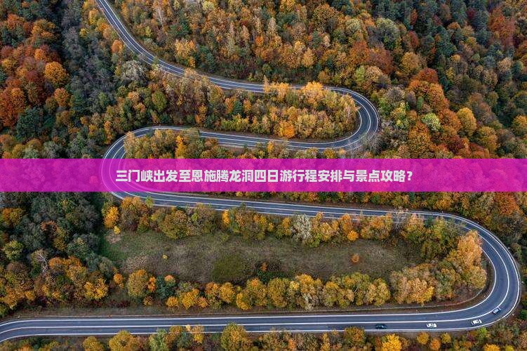 三门峡出发至恩施腾龙洞四日游行程安排与景点攻略？