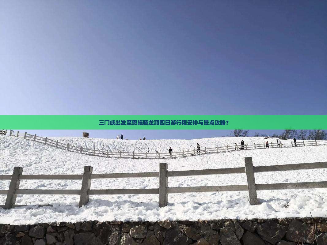 三门峡出发至恩施腾龙洞四日游行程安排与景点攻略？