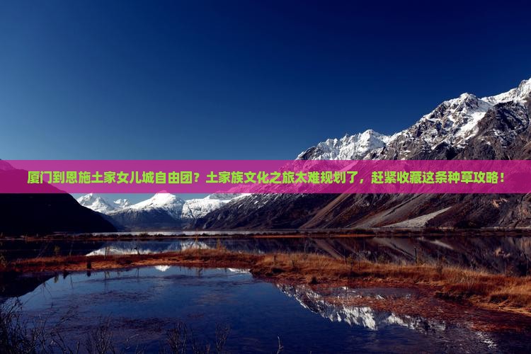厦门到恩施土家女儿城自由团？土家族文化之旅太难规划了，赶紧收藏这条种草攻略！
