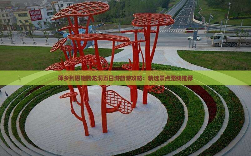 萍乡到恩施腾龙洞五日游旅游攻略：精选景点路线推荐
