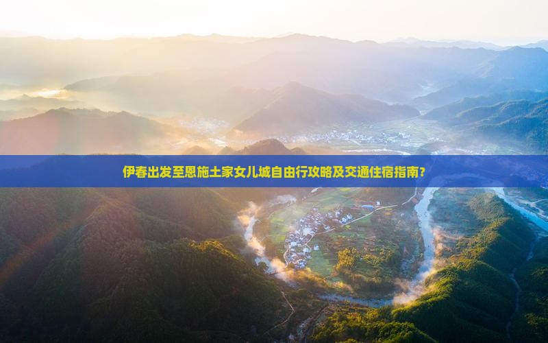 伊春出发至恩施土家女儿城自由行攻略及交通住宿指南？