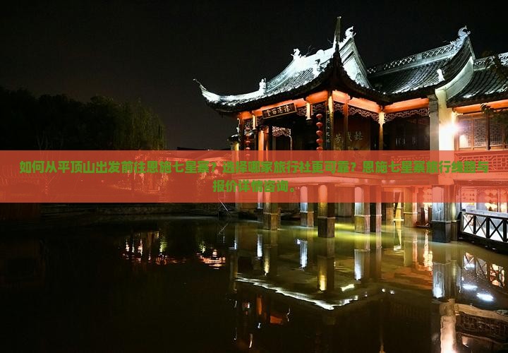 如何从平顶山出发前往恩施七星寨？选择哪家旅行社更可靠？恩施七星寨旅行线路与报价详情咨询。