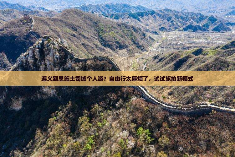 遵义到恩施土司城个人游？自由行太麻烦了，试试旅拍新模式