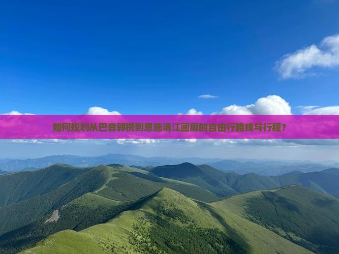 如何规划从巴音郭楞到恩施清江画廊的自由行路线与行程？