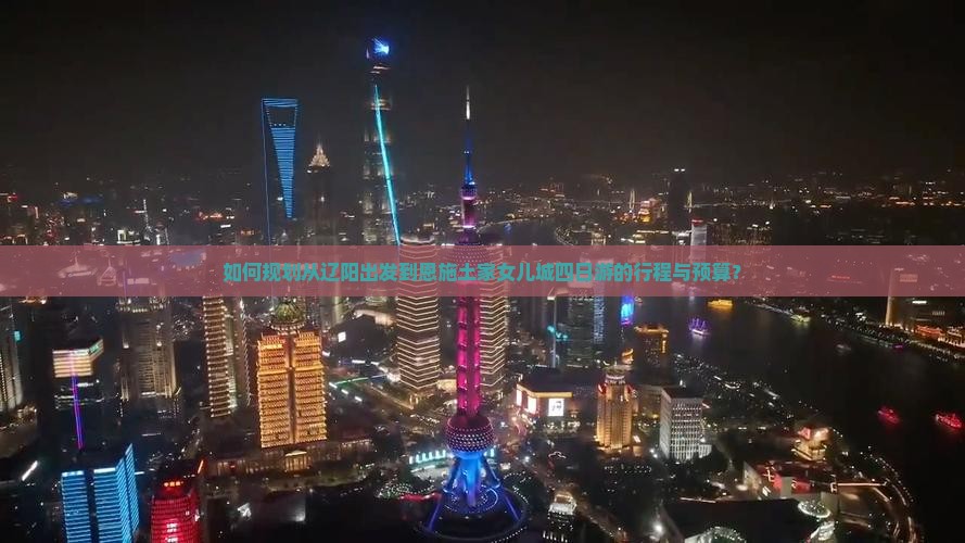 如何规划从辽阳出发到恩施土家女儿城四日游的行程与预算？