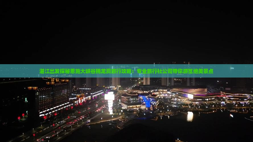 湛江出发探秘恩施大峡谷腾龙洞旅行攻略：专业旅行社公司带你游览绝美景点