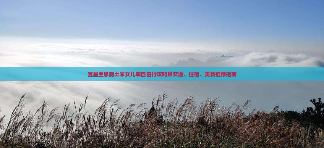 宜昌至恩施土家女儿城自由行攻略及交通、住宿、美食推荐指南
