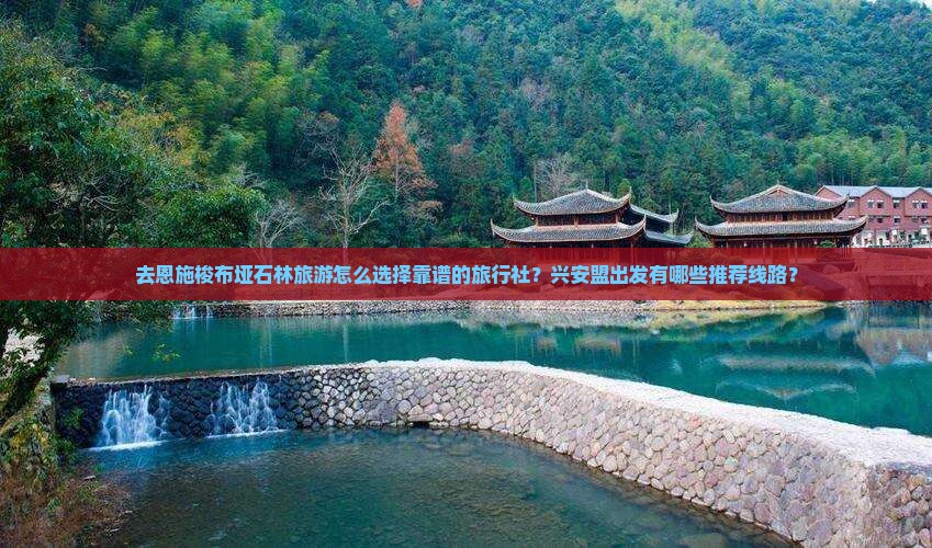 去恩施梭布垭石林旅游怎么选择靠谱的旅行社？兴安盟出发有哪些推荐线路？
