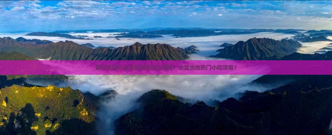 如何从绍兴出发畅游恩施土司城，必尝当地热门小吃攻略？
