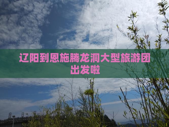 辽阳到恩施腾龙洞大型旅游团出发啦