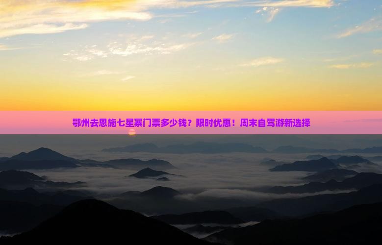 鄂州去恩施七星寨门票多少钱？限时优惠！周末自驾游新选择
