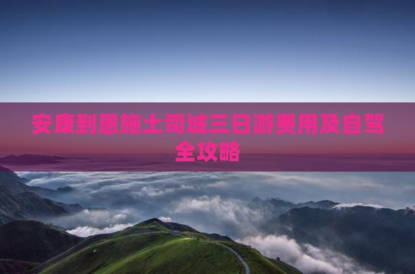 安康到恩施土司城三日游费用及自驾全攻略