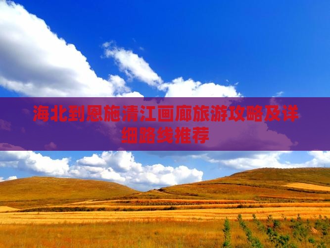海北到恩施清江画廊旅游攻略及详细路线推荐