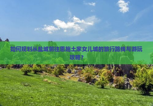 如何规划从盐城前往恩施土家女儿城的旅行路线与游玩攻略？