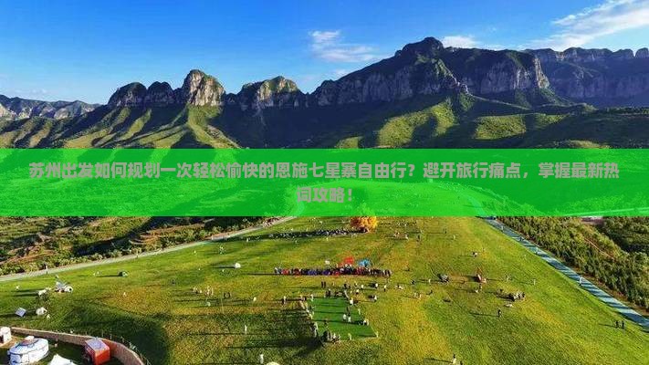 苏州出发如何规划一次轻松愉快的恩施七星寨自由行？避开旅行痛点，掌握最新热词攻略！