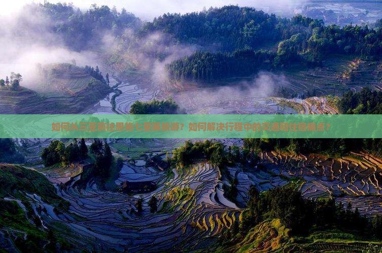 如何从三亚前往恩施七星寨旅游？如何解决行程中的交通和住宿痛点？