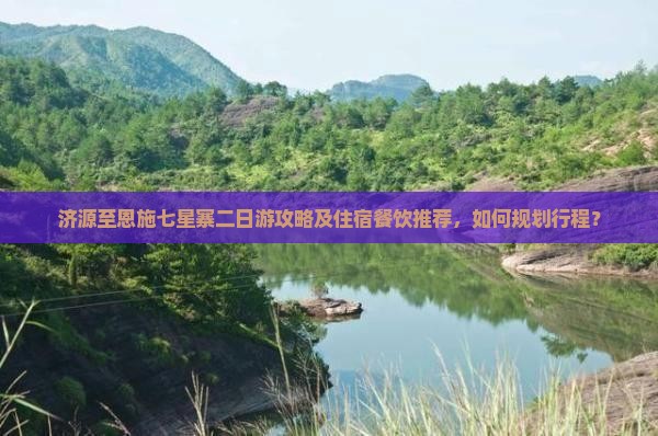济源至恩施七星寨二日游攻略及住宿餐饮推荐，如何规划行程？