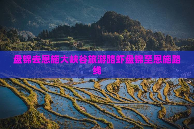 盘锦去恩施大峡谷旅游路虾盘锦至恩施路线