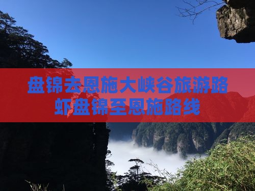 盘锦去恩施大峡谷旅游路虾盘锦至恩施路线