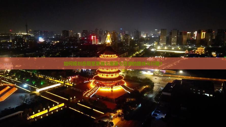 如何规划岳阳至恩施七星寨七日游的路线与行程？