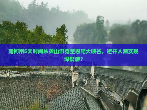 如何用5天时间从黄山游览至恩施大峡谷，避开人潮实现深度游？