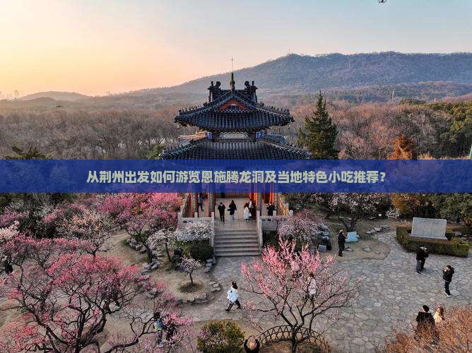 从荆州出发如何游览恩施腾龙洞及当地特色小吃推荐？