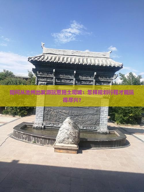 如何从池州出发游玩恩施土司城：怎样规划行程才能玩得尽兴？