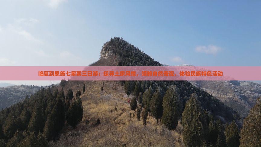 临夏到恩施七星寨三日游：探寻土家风情，领略自然奇观，体验民族特色活动