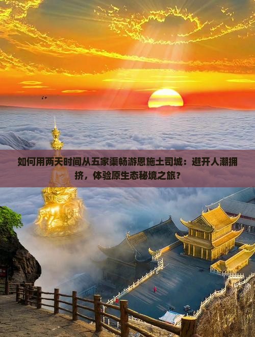 如何用两天时间从五家渠畅游恩施土司城：避开人潮拥挤，体验原生态秘境之旅？