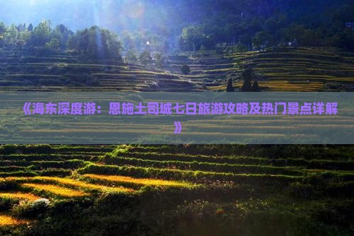《海东深度游：恩施土司城七日旅游攻略及热门景点详解》