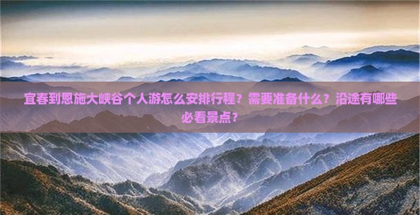 宜春到恩施大峡谷个人游怎么安排行程？需要准备什么？沿途有哪些必看景点？