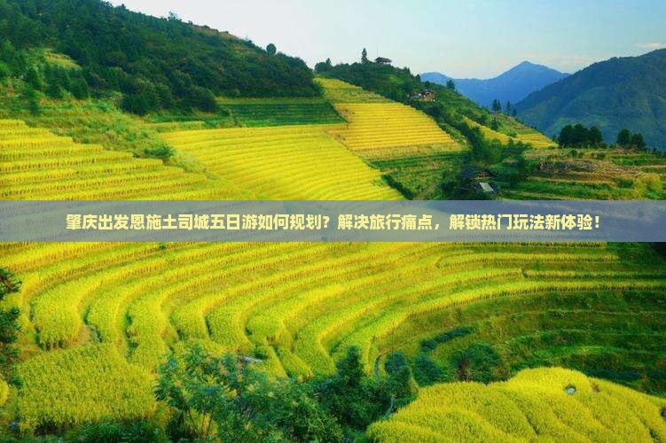 肇庆出发恩施土司城五日游如何规划？解决旅行痛点，解锁热门玩法新体验！