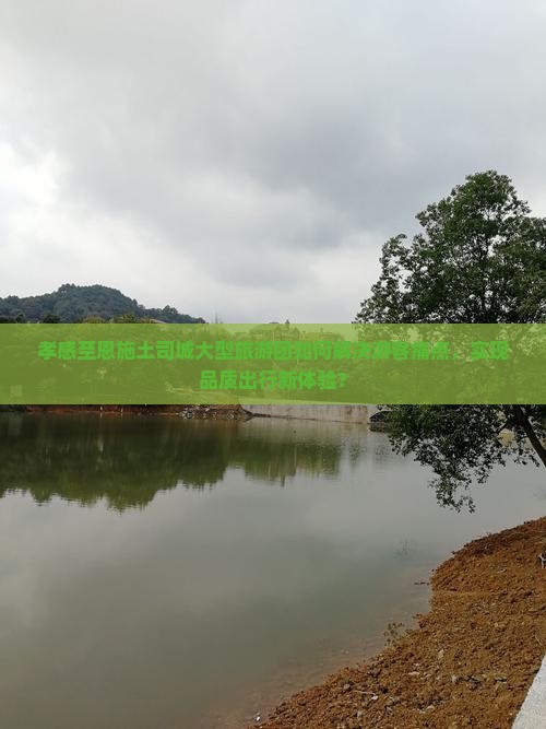 孝感至恩施土司城大型旅游团如何解决游客痛点，实现品质出行新体验？
