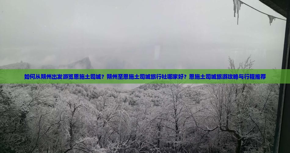 如何从朔州出发游览恩施土司城？朔州至恩施土司城旅行社哪家好？恩施土司城旅游攻略与行程推荐